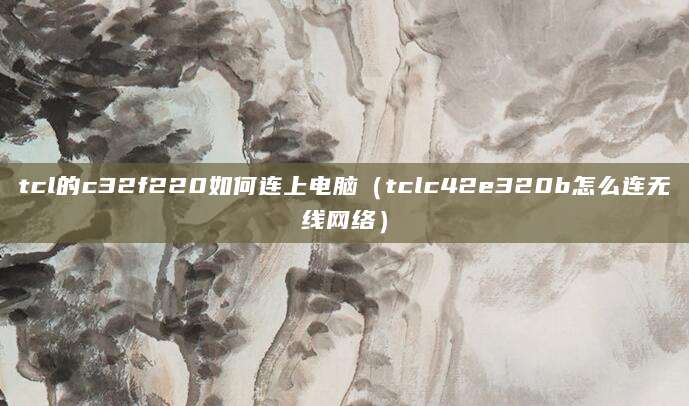 tcl的c32f220如何连上电脑（tclc42e320b怎么连无线网络）