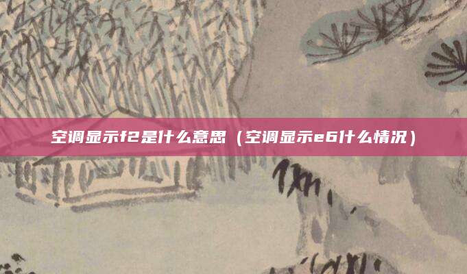 空调显示f2是什么意思（空调显示e6什么情况）