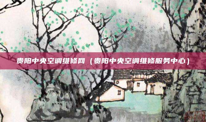 贵阳中央空调维修网（贵阳中央空调维修服务中心）