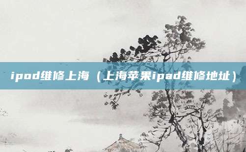 ipod维修上海（上海苹果ipad维修地址）
