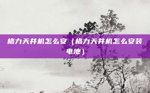格力天井机怎么安（格力天井机怎么安装电池）