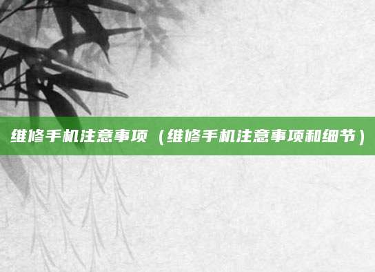 维修手机注意事项（维修手机注意事项和细节）
