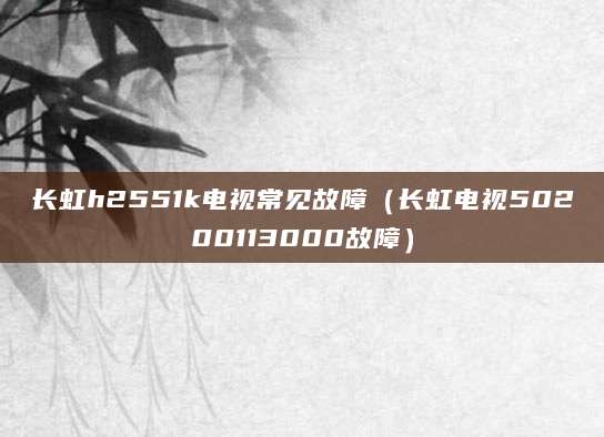 长虹h2551k电视常见故障（长虹电视50200113000故障）