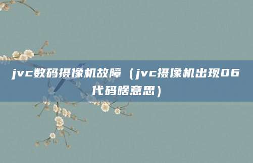 jvc数码摄像机故障（jvc摄像机出现06代码啥意思）