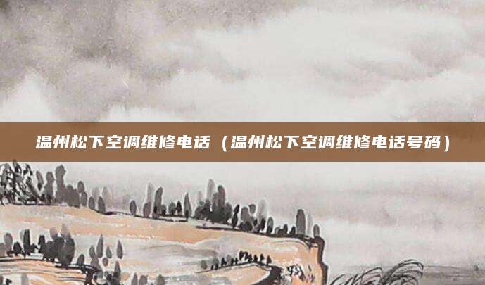 温州松下空调维修电话（温州松下空调维修电话号码）