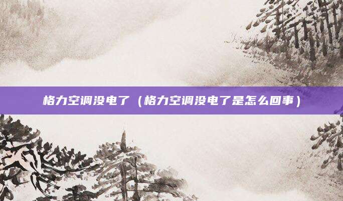 格力空调没电了（格力空调没电了是怎么回事）