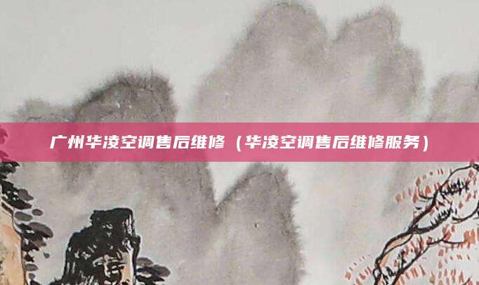 广州华凌空调售后维修（华凌空调售后维修服务）