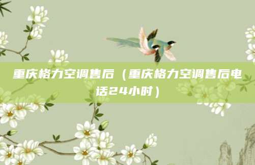 重庆格力空调售后（重庆格力空调售后电话24小时）
