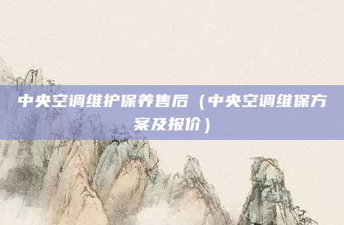中央空调维护保养售后（中央空调维保方案及报价）