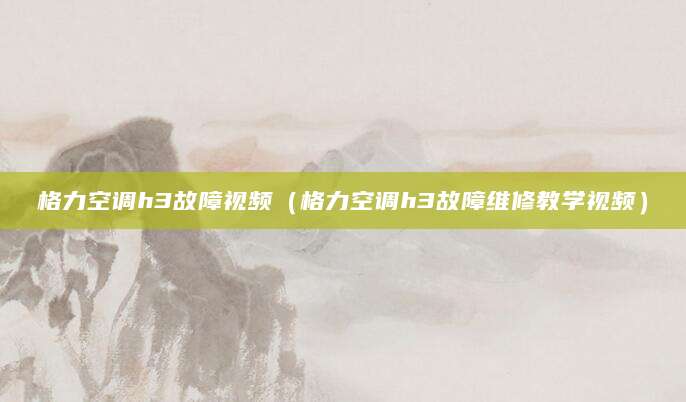 格力空调h3故障视频（格力空调h3故障维修教学视频）