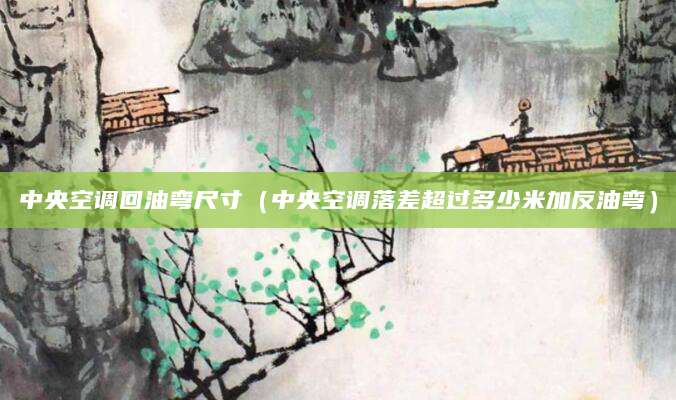 中央空调回油弯尺寸（中央空调落差超过多少米加反油弯）