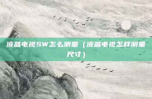 液晶电视SW怎么测量（液晶电视怎样测量尺寸）