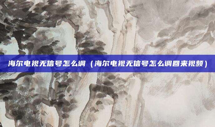 海尔电视无信号怎么调（海尔电视无信号怎么调回来视频）