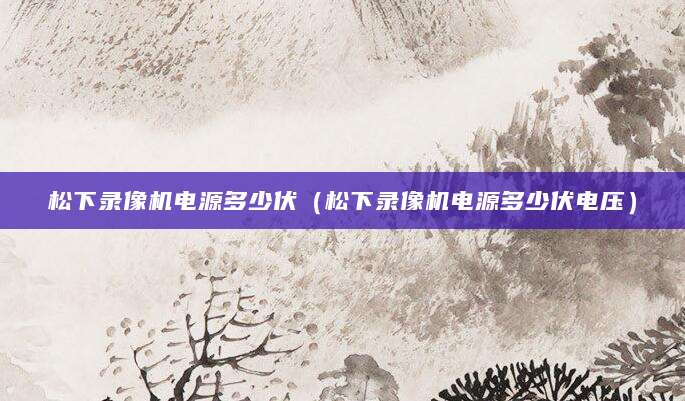松下录像机电源多少伏（松下录像机电源多少伏电压）