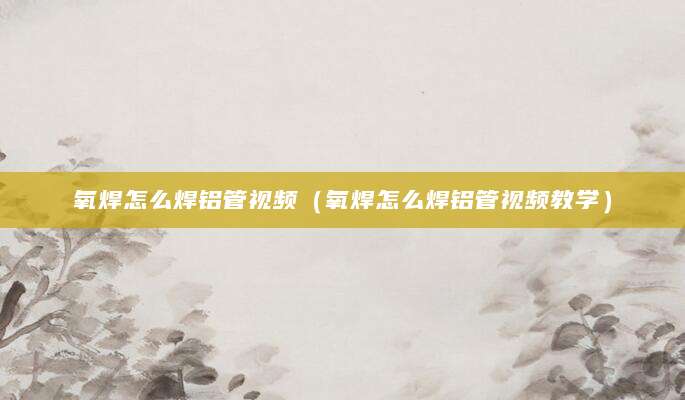 氧焊怎么焊铝管视频（氧焊怎么焊铝管视频教学）