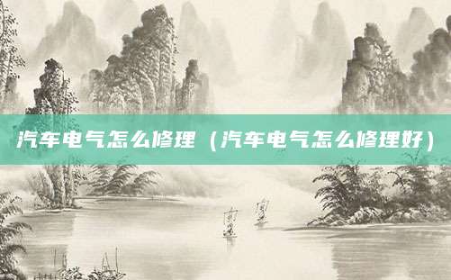 汽车电气怎么修理（汽车电气怎么修理好）