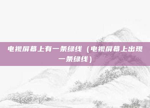 电视屏幕上有一条绿线（电视屏幕上出现一条绿线）