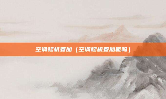 空调移机要加（空调移机要加氨吗）