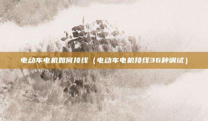 电动车电机如何接线（电动车电机接线36种调试）