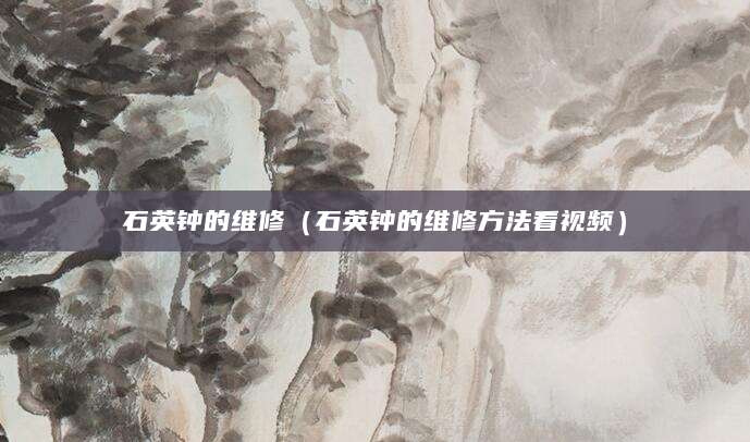石英钟的维修（石英钟的维修方法看视频）