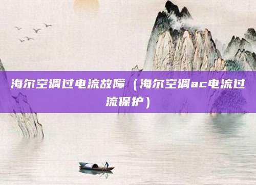 海尔空调过电流故障（海尔空调ac电流过流保护）
