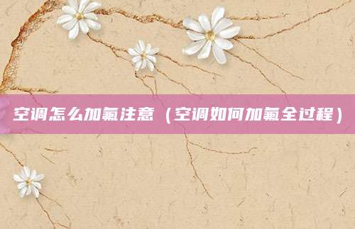 空调怎么加氟注意（空调如何加氟全过程）