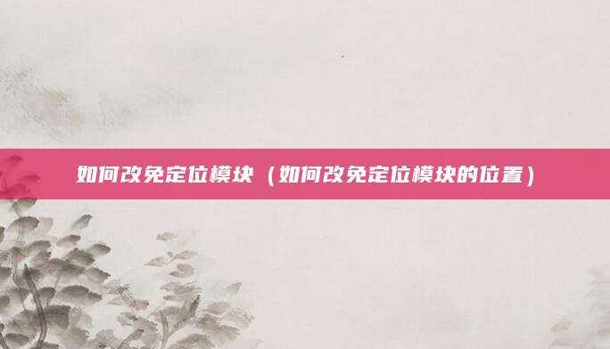 如何改免定位模块（如何改免定位模块的位置）
