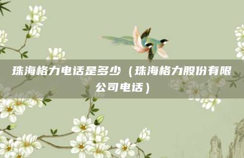 珠海格力电话是多少（珠海格力股份有限公司电话）