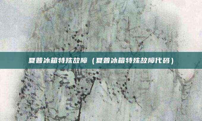 夏普冰箱特殊故障（夏普冰箱特殊故障代码）