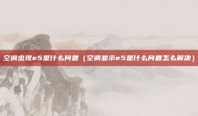空调出现e5是什么问题（空调显示e5是什么问题怎么解决）