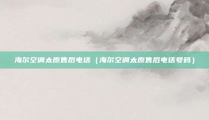 海尔空调太原售后电话（海尔空调太原售后电话号码）