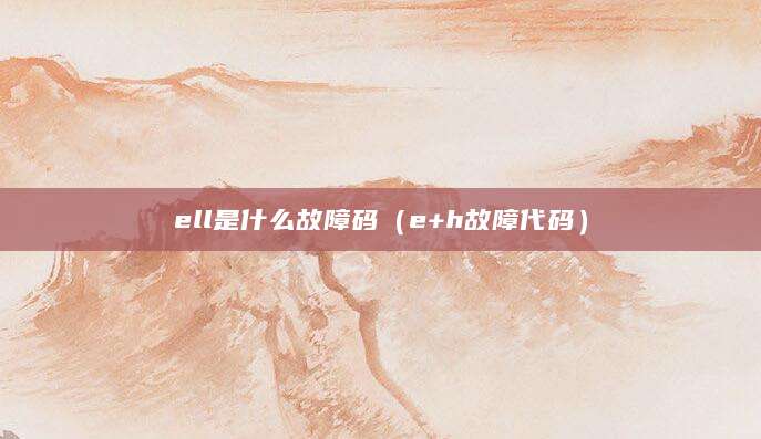 ell是什么故障码（e+h故障代码）