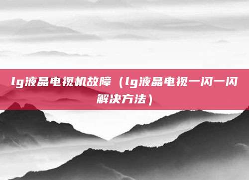 lg液晶电视机故障（lg液晶电视一闪一闪解决方法）