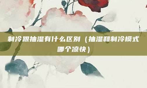 制冷跟抽湿有什么区别（抽湿和制冷模式哪个凉快）