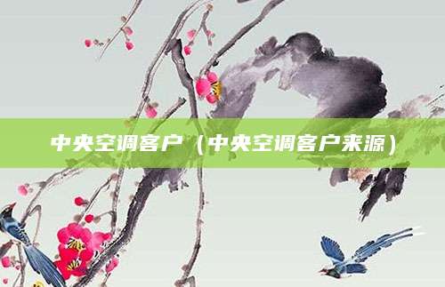 中央空调客户（中央空调客户来源）