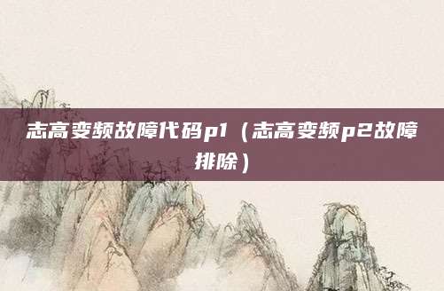 志高变频故障代码p1（志高变频p2故障排除）