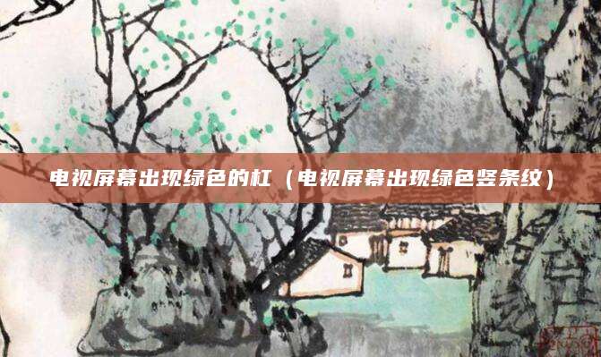 电视屏幕出现绿色的杠（电视屏幕出现绿色竖条纹）