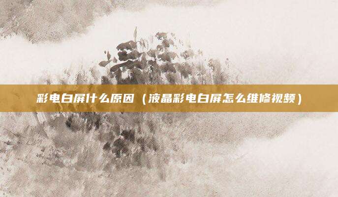 彩电白屏什么原因（液晶彩电白屏怎么维修视频）