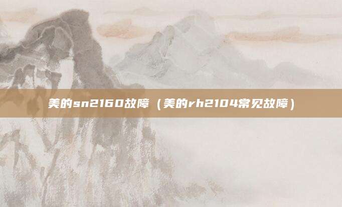 美的sn2160故障（美的rh2104常见故障）