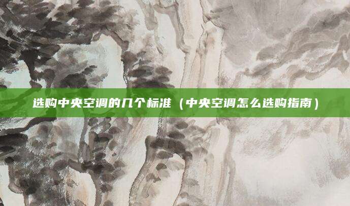 选购中央空调的几个标准（中央空调怎么选购指南）