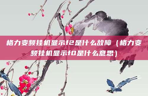 格力变频挂机显示f2是什么故障（格力变频挂机显示f0是什么意思）