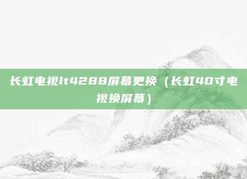 长虹电视lt4288屏幕更换（长虹40寸电视换屏幕）