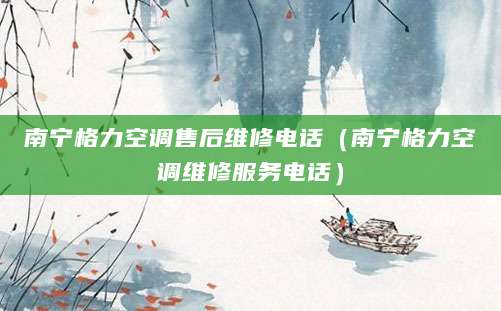 南宁格力空调售后维修电话（南宁格力空调维修服务电话）