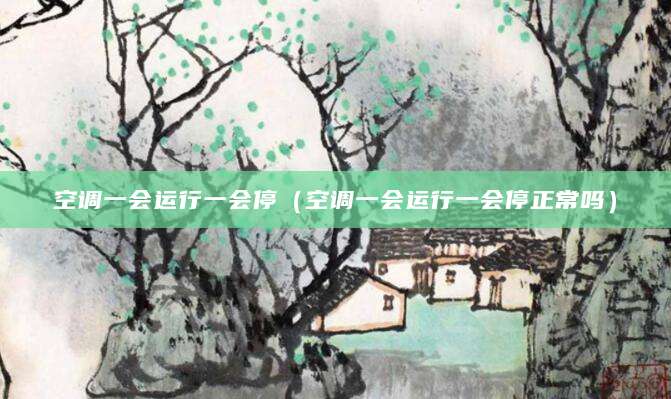 空调一会运行一会停（空调一会运行一会停正常吗）