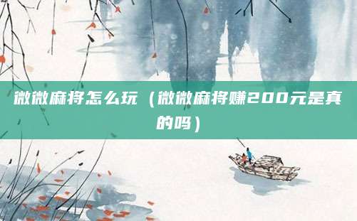 微微麻将怎么玩（微微麻将赚200元是真的吗）