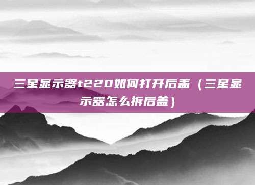 三星显示器t220如何打开后盖（三星显示器怎么拆后盖）