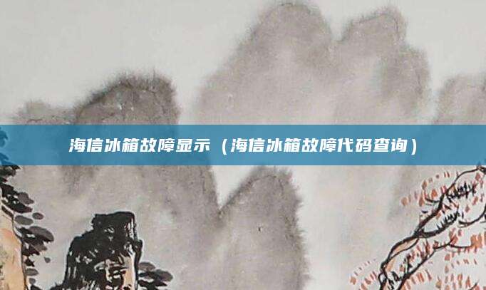海信冰箱故障显示（海信冰箱故障代码查询）