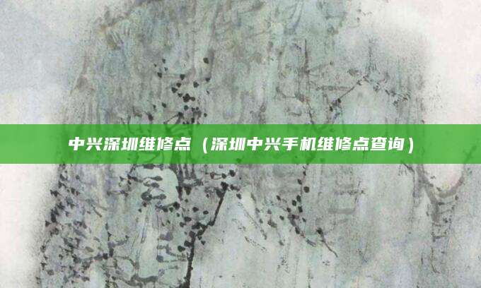 中兴深圳维修点（深圳中兴手机维修点查询）