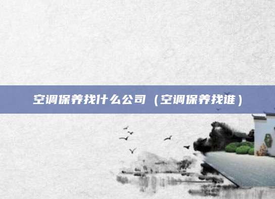 空调保养找什么公司（空调保养找谁）
