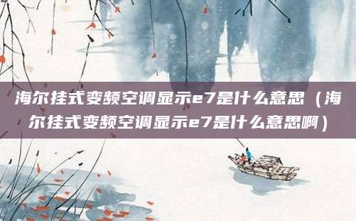 海尔挂式变频空调显示e7是什么意思（海尔挂式变频空调显示e7是什么意思啊）